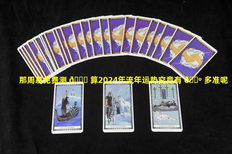 那周易免费测 🐞 算2024年流年运势究竟有 🌺 多准呢